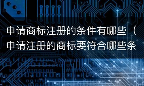 申请商标注册的条件有哪些（申请注册的商标要符合哪些条件）