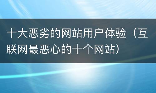 十大恶劣的网站用户体验（互联网最恶心的十个网站）