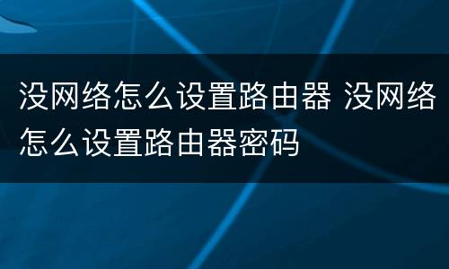 没网络怎么设置路由器 没网络怎么设置路由器密码