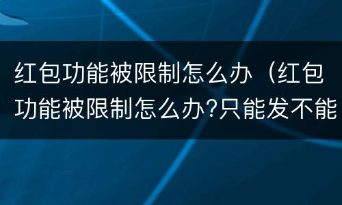 红包功能被限制怎么办（红包功能被限制怎么办?只能发不能抢）
