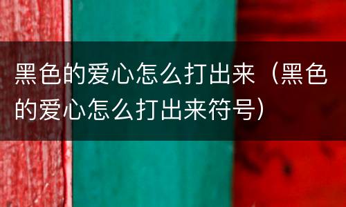 黑色的爱心怎么打出来（黑色的爱心怎么打出来符号）