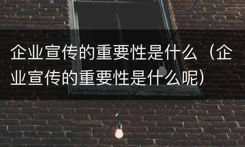 企业宣传的重要性是什么（企业宣传的重要性是什么呢）