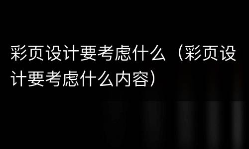 彩页设计要考虑什么（彩页设计要考虑什么内容）