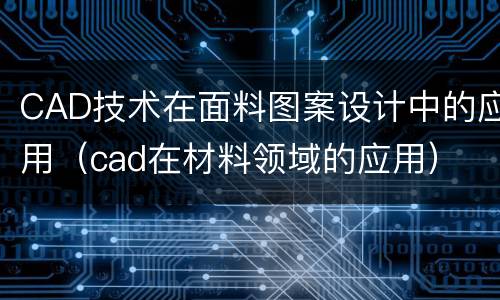 CAD技术在面料图案设计中的应用（cad在材料领域的应用）