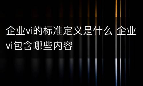 企业vi的标准定义是什么 企业vi包含哪些内容