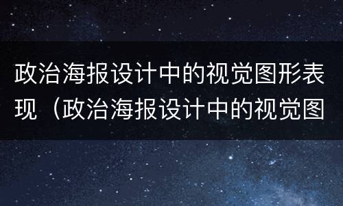 政治海报设计中的视觉图形表现（政治海报设计中的视觉图形表现形式）