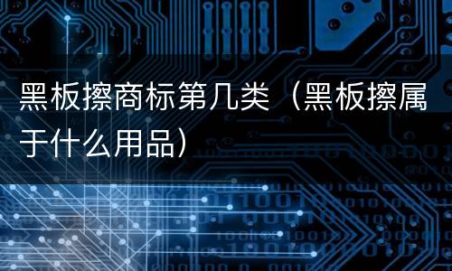 黑板擦商标第几类（黑板擦属于什么用品）