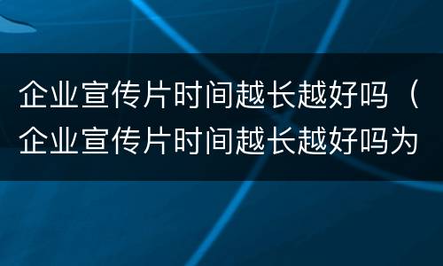 企业宣传片时间越长越好吗（企业宣传片时间越长越好吗为什么）