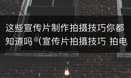 这些宣传片制作拍摄技巧你都知道吗（宣传片拍摄技巧 拍电影）