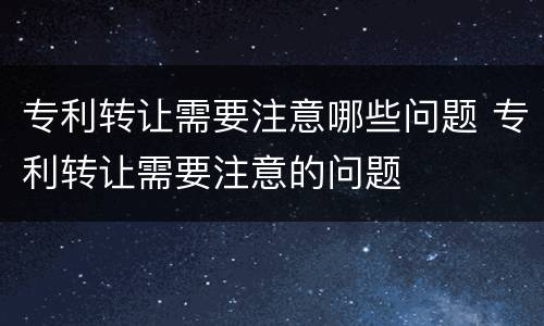 专利转让需要注意哪些问题 专利转让需要注意的问题