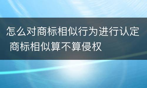 怎么对商标相似行为进行认定 商标相似算不算侵权