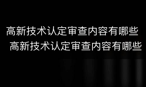 高新技术认定审查内容有哪些 高新技术认定审查内容有哪些呢
