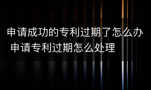 申请成功的专利过期了怎么办 申请专利过期怎么处理