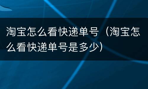 淘宝怎么看快递单号（淘宝怎么看快递单号是多少）