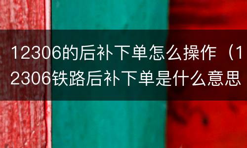 12306的后补下单怎么操作（12306铁路后补下单是什么意思）