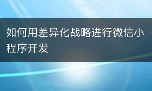 如何用差异化战略进行微信小程序开发
