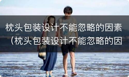枕头包装设计不能忽略的因素（枕头包装设计不能忽略的因素是）