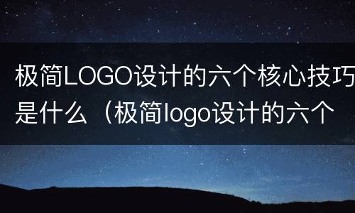 极简LOGO设计的六个核心技巧是什么（极简logo设计的六个核心技巧是什么呢）