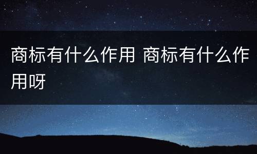 商标有什么作用 商标有什么作用呀