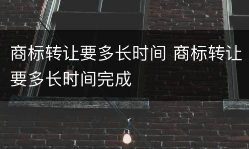商标转让要多长时间 商标转让要多长时间完成