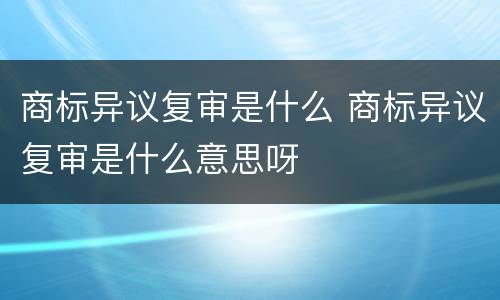 商标异议复审是什么 商标异议复审是什么意思呀