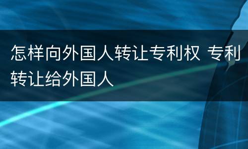 怎样向外国人转让专利权 专利转让给外国人