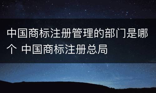 中国商标注册管理的部门是哪个 中国商标注册总局