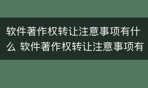 软件著作权转让注意事项有什么 软件著作权转让注意事项有什么要求