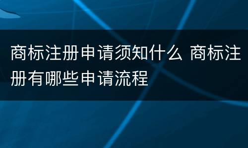 商标注册申请须知什么 商标注册有哪些申请流程