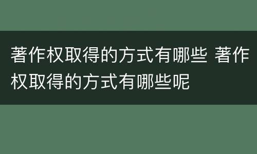 著作权取得的方式有哪些 著作权取得的方式有哪些呢