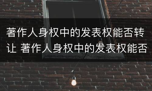 著作人身权中的发表权能否转让 著作人身权中的发表权能否转让给别人