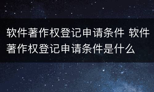 软件著作权登记申请条件 软件著作权登记申请条件是什么