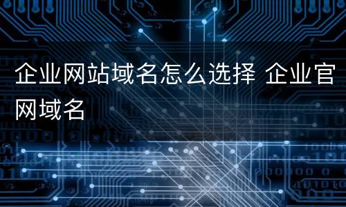 企业网站域名怎么选择 企业官网域名