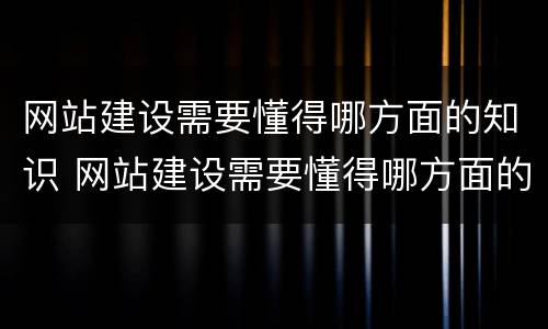 网站建设需要懂得哪方面的知识 网站建设需要懂得哪方面的知识呢