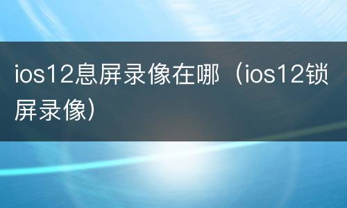 ios12息屏录像在哪（ios12锁屏录像）