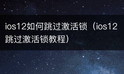 ios12如何跳过激活锁（ios12跳过激活锁教程）