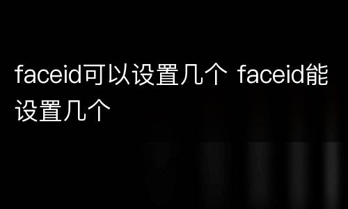 faceid可以设置几个 faceid能设置几个