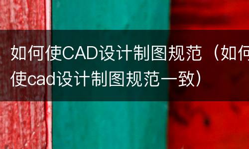 如何使CAD设计制图规范（如何使cad设计制图规范一致）
