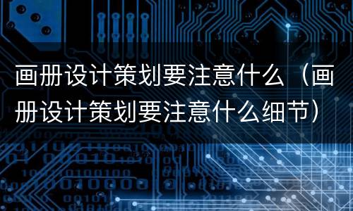 画册设计策划要注意什么（画册设计策划要注意什么细节）