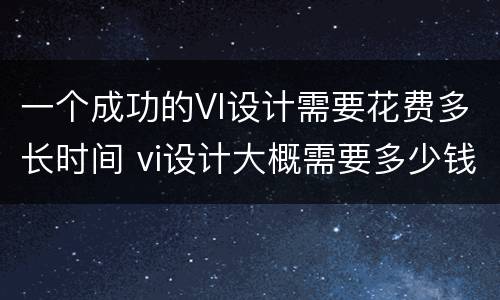一个成功的VI设计需要花费多长时间 vi设计大概需要多少钱