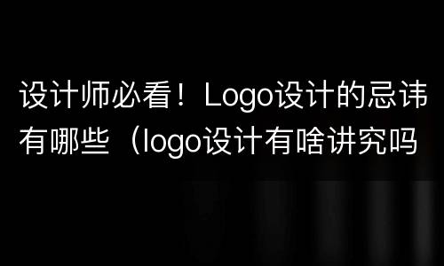 设计师必看！Logo设计的忌讳有哪些（logo设计有啥讲究吗）