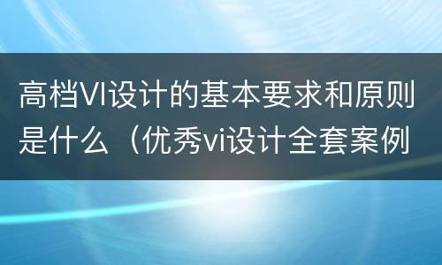 高档VI设计的基本要求和原则是什么（优秀vi设计全套案例）