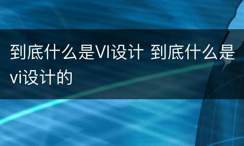 到底什么是VI设计 到底什么是vi设计的
