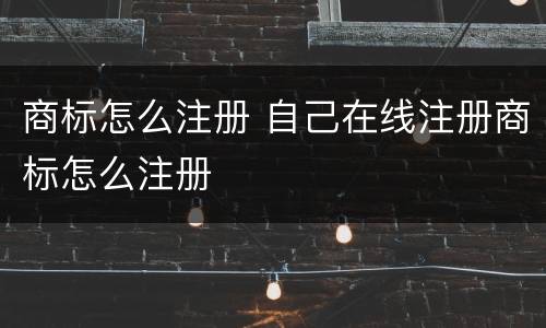 商标怎么注册 自己在线注册商标怎么注册