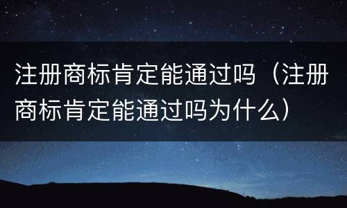 注册商标肯定能通过吗（注册商标肯定能通过吗为什么）