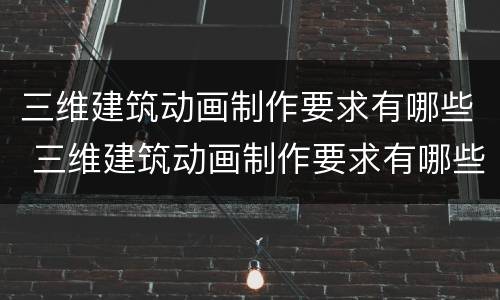 三维建筑动画制作要求有哪些 三维建筑动画制作要求有哪些内容