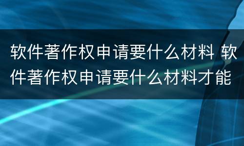 软件著作权申请要什么材料 软件著作权申请要什么材料才能通过