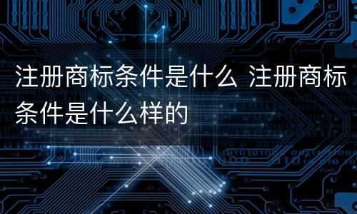 注册商标条件是什么 注册商标条件是什么样的