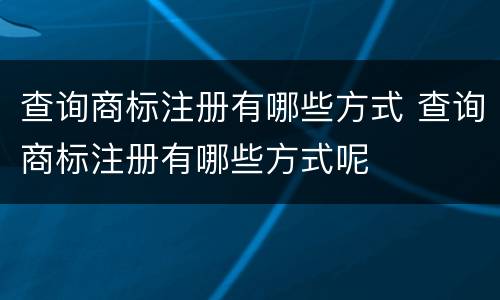 查询商标注册有哪些方式 查询商标注册有哪些方式呢