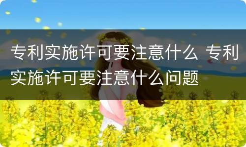 专利实施许可要注意什么 专利实施许可要注意什么问题